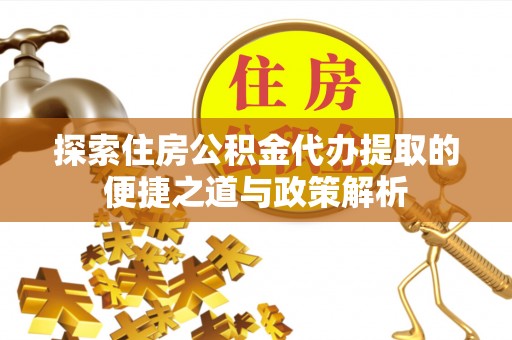 涪陵探索住房公积金代办提取的便捷之道与政策解析