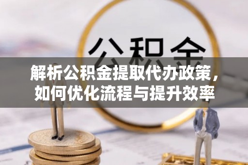 涪陵解析公积金提取代办政策，如何优化流程与提升效率