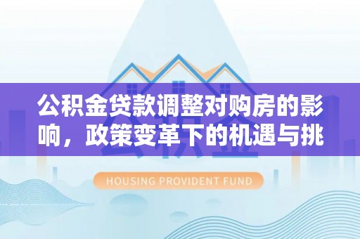 涪陵公积金贷款调整对购房的影响，政策变革下的机遇与挑战