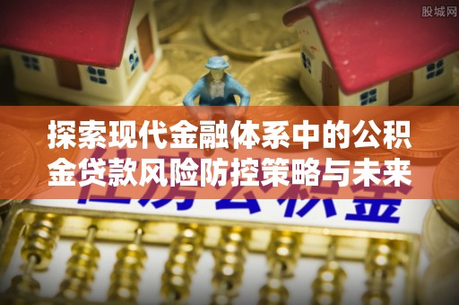 涪陵探索现代金融体系中的公积金贷款风险防控策略与未来发展趋势