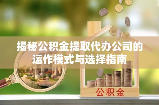 涪陵揭秘公积金提取代办公司的运作模式与选择指南