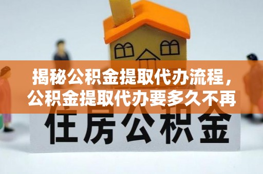 涪陵揭秘公积金提取代办流程，公积金提取代办要多久不再是谜题