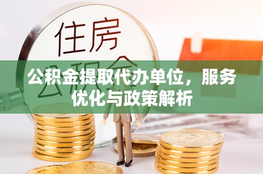 涪陵公积金提取代办单位，服务优化与政策解析