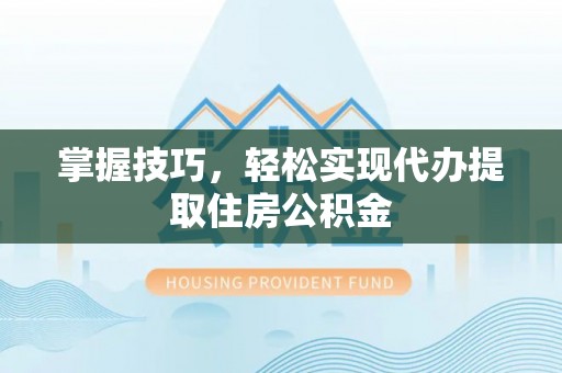 涪陵掌握技巧，轻松实现代办提取住房公积金