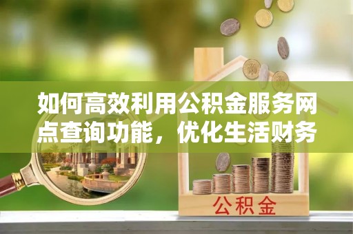 涪陵如何高效利用公积金服务网点查询功能，优化生活财务管理