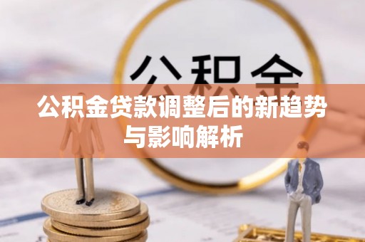涪陵公积金贷款调整后的新趋势与影响解析