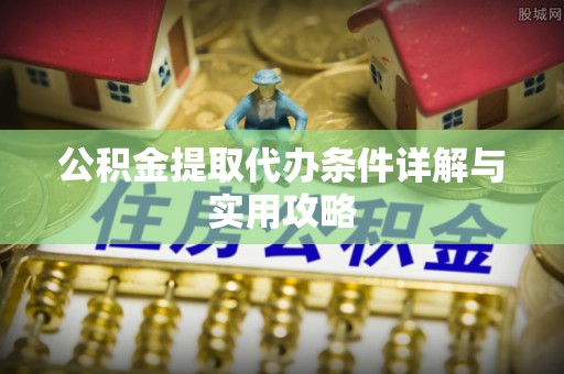涪陵公积金提取代办条件详解与实用攻略