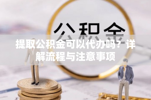 涪陵提取公积金可以代办吗？详解流程与注意事项
