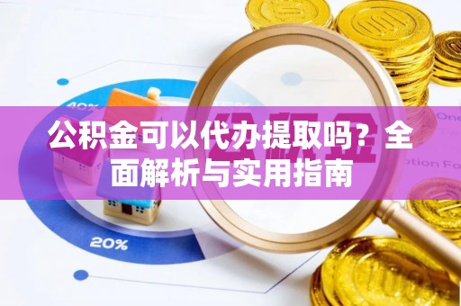 涪陵公积金可以代办提取吗？全面解析与实用指南