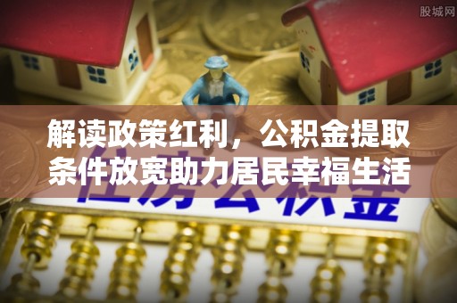 涪陵解读政策红利，公积金提取条件放宽助力居民幸福生活