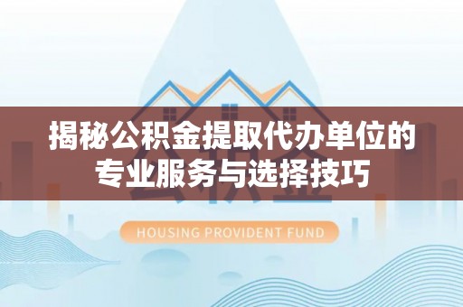 涪陵揭秘公积金提取代办单位的专业服务与选择技巧