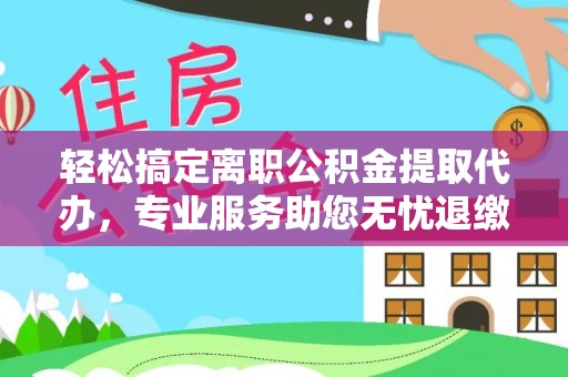 涪陵轻松搞定离职公积金提取代办，专业服务助您无忧退缴