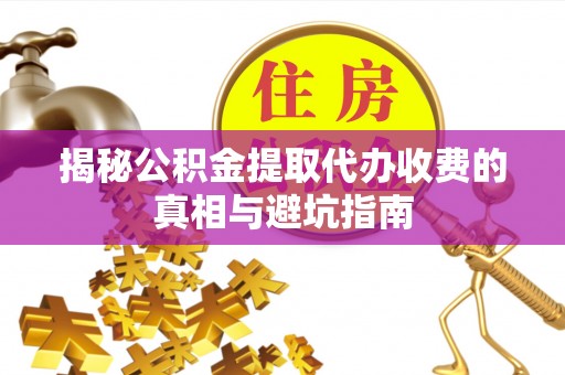 涪陵揭秘公积金提取代办收费的真相与避坑指南