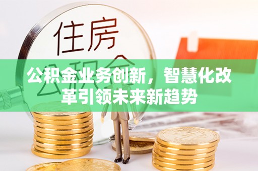 涪陵公积金业务创新，智慧化改革引领未来新趋势