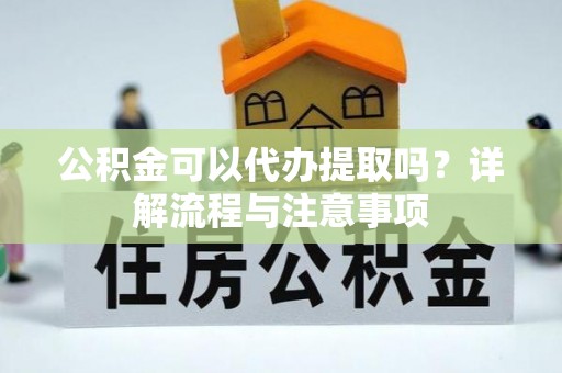 涪陵公积金可以代办提取吗？详解流程与注意事项
