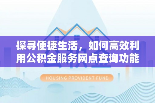 涪陵探寻便捷生活，如何高效利用公积金服务网点查询功能
