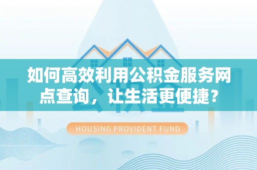 涪陵如何高效利用公积金服务网点查询，让生活更便捷？