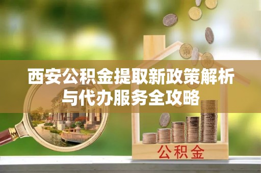 涪陵西安公积金提取新政策解析与代办服务全攻略