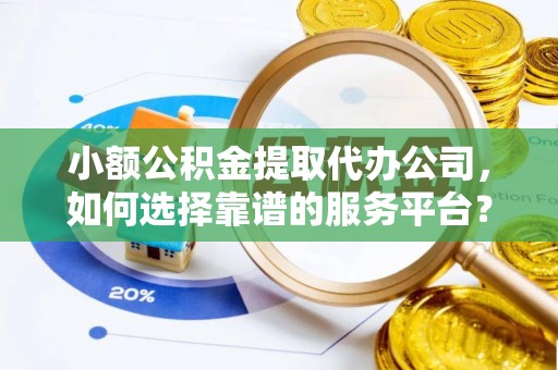 涪陵小额公积金提取代办公司，如何选择靠谱的服务平台？