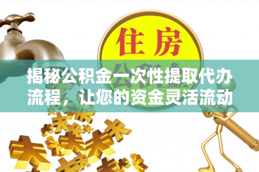 涪陵揭秘公积金一次性提取代办流程，让您的资金灵活流动