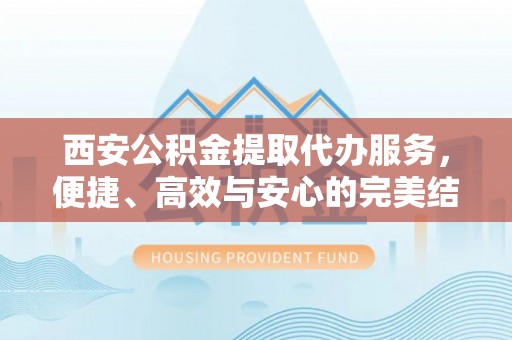 涪陵西安公积金提取代办服务，便捷、高效与安心的完美结合