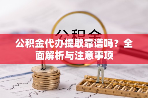 涪陵公积金代办提取靠谱吗？全面解析与注意事项