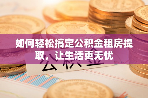 涪陵如何轻松搞定公积金租房提取，让生活更无忧