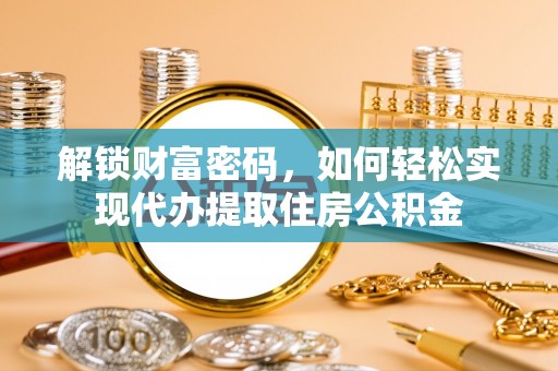 涪陵解锁财富密码，如何轻松实现代办提取住房公积金