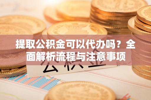 涪陵提取公积金可以代办吗？全面解析流程与注意事项