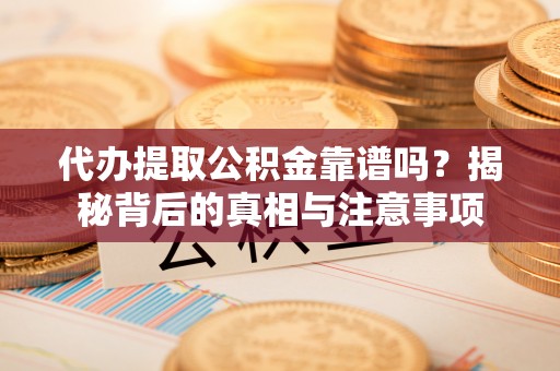 涪陵代办提取公积金靠谱吗？揭秘背后的真相与注意事项