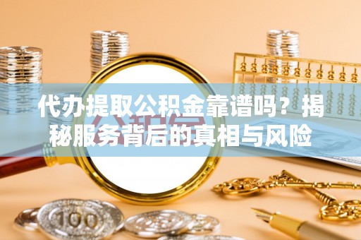 涪陵代办提取公积金靠谱吗？揭秘服务背后的真相与风险
