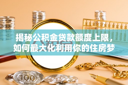 涪陵揭秘公积金贷款额度上限，如何最大化利用你的住房梦？