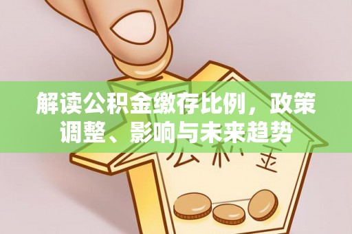 涪陵解读公积金缴存比例，政策调整、影响与未来趋势