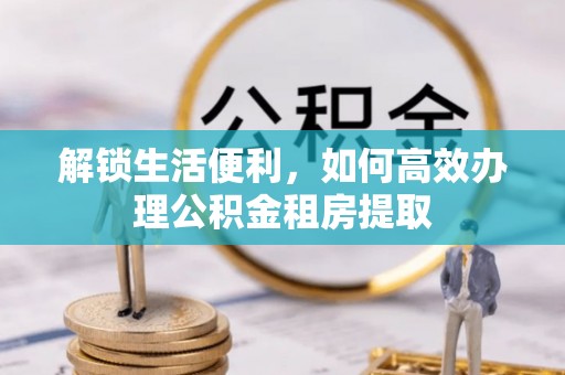 涪陵解锁生活便利，如何高效办理公积金租房提取