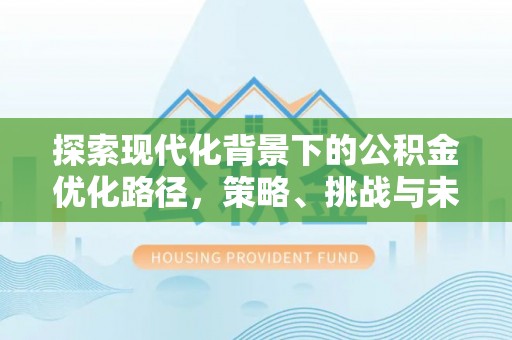 涪陵探索现代化背景下的公积金优化路径，策略、挑战与未来展望