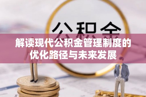 涪陵解读现代公积金管理制度的优化路径与未来发展