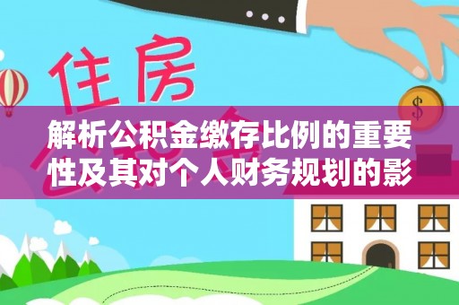 涪陵解析公积金缴存比例的重要性及其对个人财务规划的影响