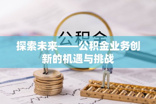 涪陵探索未来——公积金业务创新的机遇与挑战