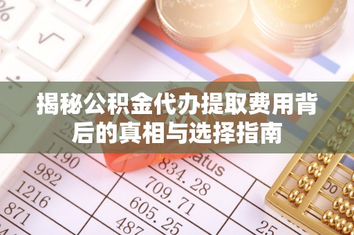 涪陵揭秘公积金代办提取费用背后的真相与选择指南