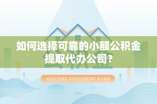 涪陵如何选择可靠的小额公积金提取代办公司？