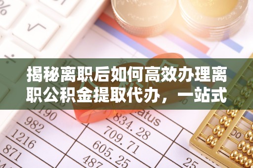 涪陵揭秘离职后如何高效办理离职公积金提取代办，一站式服务全解析