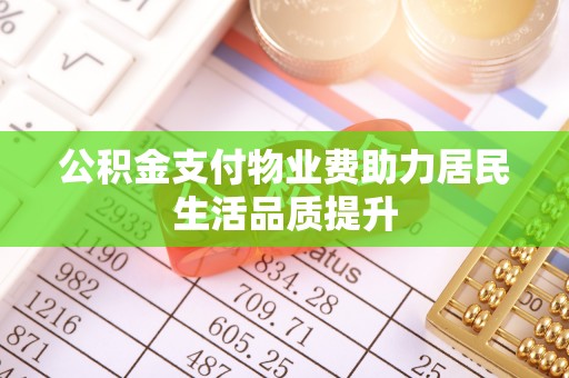 涪陵公积金支付物业费助力居民生活品质提升