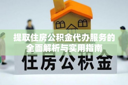 涪陵提取住房公积金代办服务的全面解析与实用指南