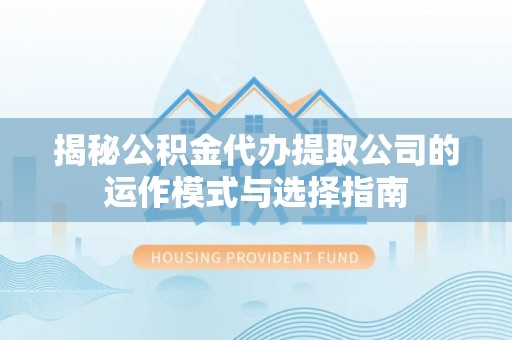 涪陵揭秘公积金代办提取公司的运作模式与选择指南