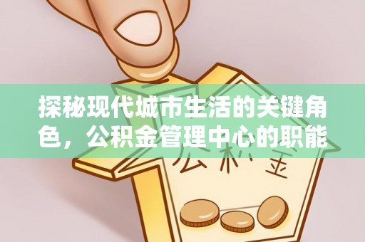 涪陵探秘现代城市生活的关键角色，公积金管理中心的职能与影响