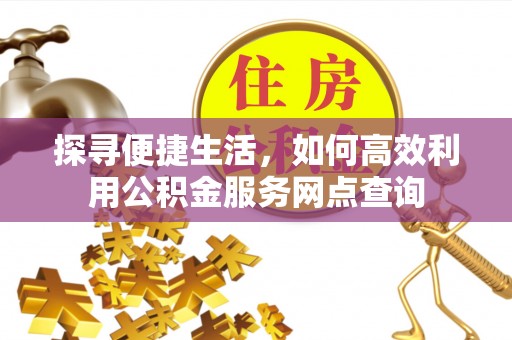 涪陵探寻便捷生活，如何高效利用公积金服务网点查询