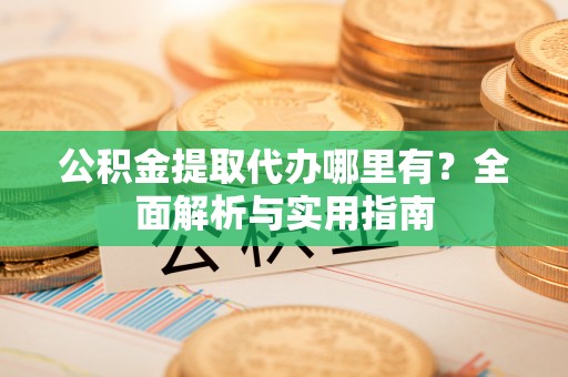 涪陵公积金提取代办哪里有？全面解析与实用指南