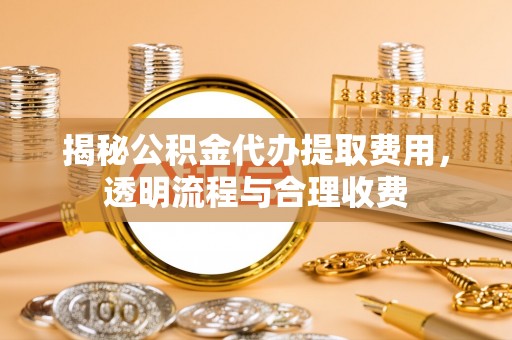 涪陵揭秘公积金代办提取费用，透明流程与合理收费
