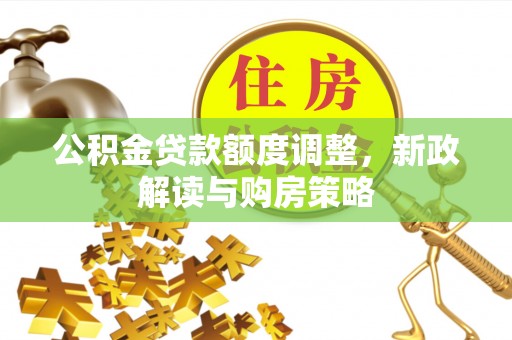 涪陵公积金贷款额度调整，新政解读与购房策略