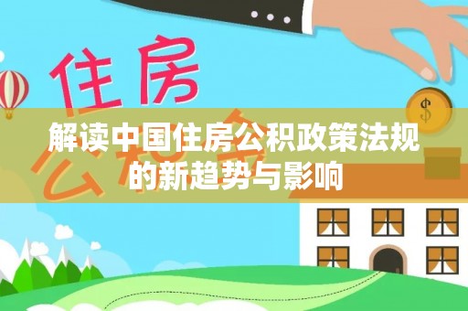 涪陵解读中国住房公积政策法规的新趋势与影响